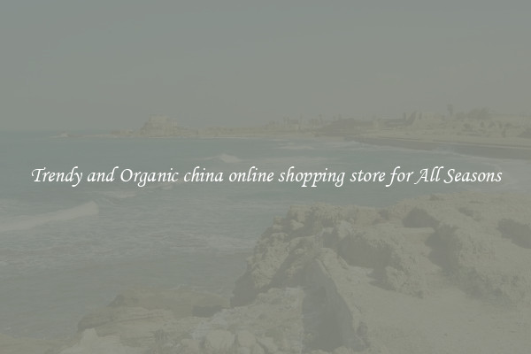 Trendy and Organic china online shopping store for All Seasons