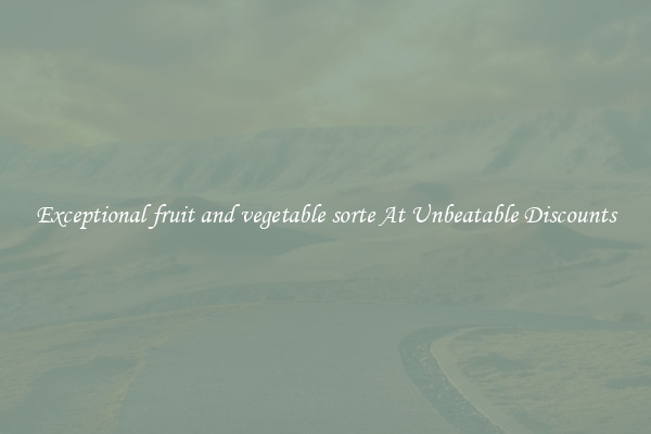 Exceptional fruit and vegetable sorte At Unbeatable Discounts