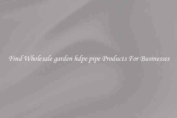 Find Wholesale garden hdpe pipe Products For Businesses