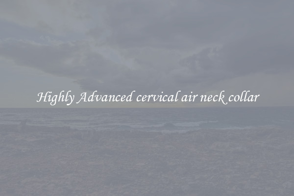 Highly Advanced cervical air neck collar