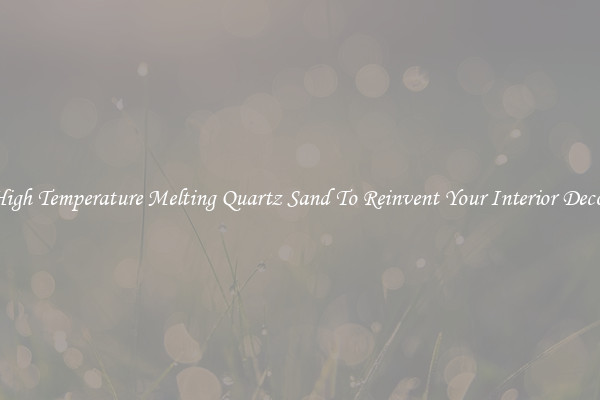 High Temperature Melting Quartz Sand To Reinvent Your Interior Decor