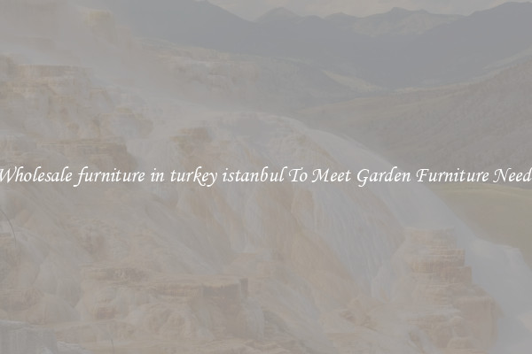 Wholesale furniture in turkey istanbul To Meet Garden Furniture Needs