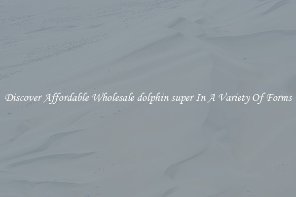 Discover Affordable Wholesale dolphin super In A Variety Of Forms