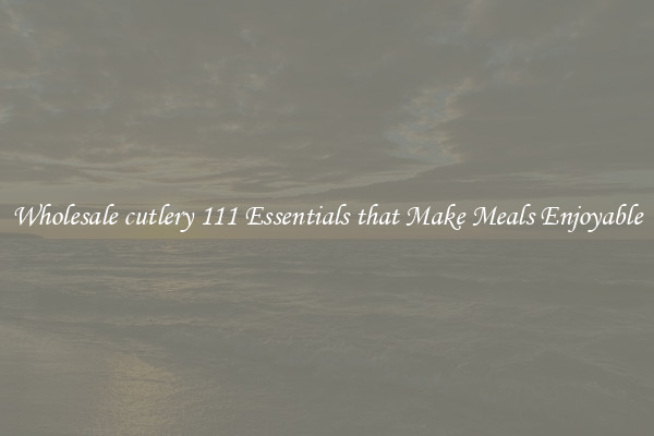 Wholesale cutlery 111 Essentials that Make Meals Enjoyable