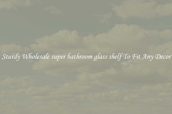 Sturdy Wholesale super bathroom glass shelf To Fit Any Decor