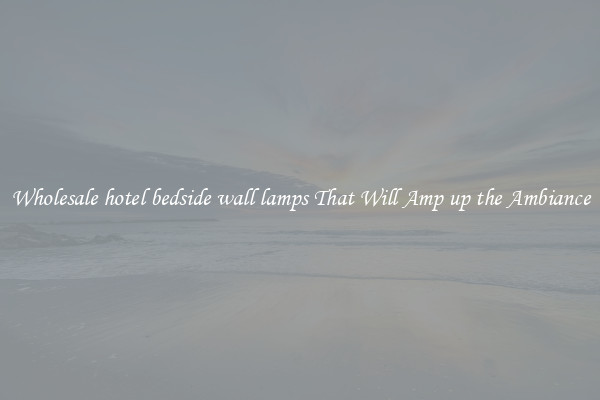 Wholesale hotel bedside wall lamps That Will Amp up the Ambiance