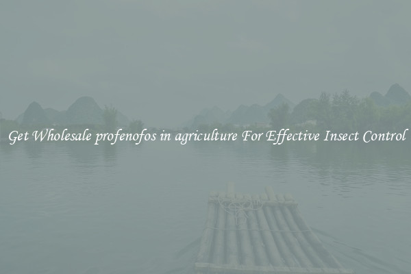 Get Wholesale profenofos in agriculture For Effective Insect Control