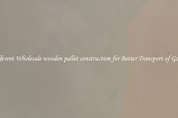 Different Wholesale wooden pallet construction for Better Transport of Goods 
