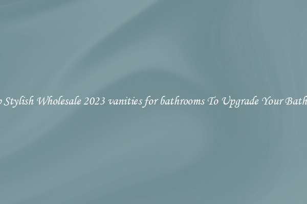 Shop Stylish Wholesale 2023 vanities for bathrooms To Upgrade Your Bathroom