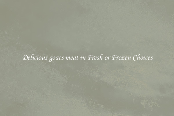 Delicious goats meat in Fresh or Frozen Choices