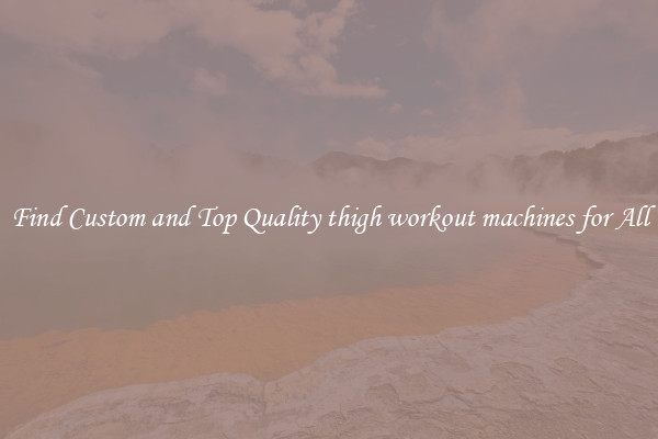 Find Custom and Top Quality thigh workout machines for All