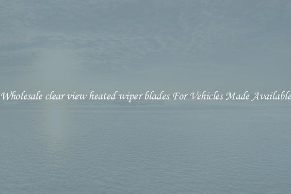 Wholesale clear view heated wiper blades For Vehicles Made Available