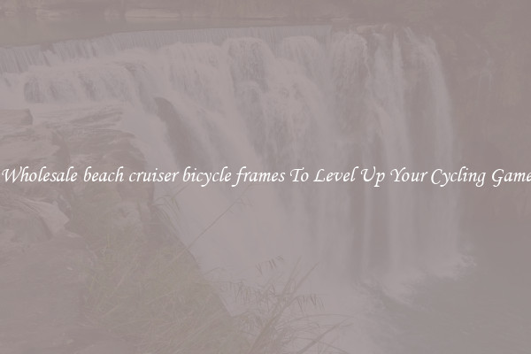 Wholesale beach cruiser bicycle frames To Level Up Your Cycling Game