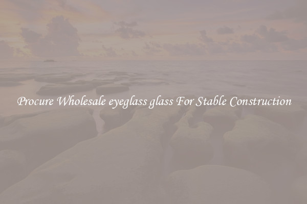 Procure Wholesale eyeglass glass For Stable Construction
