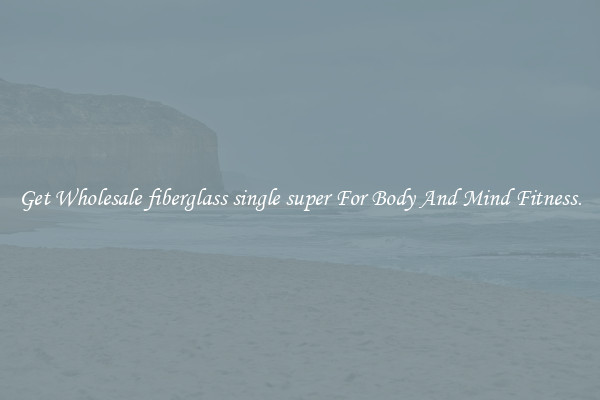 Get Wholesale fiberglass single super For Body And Mind Fitness.