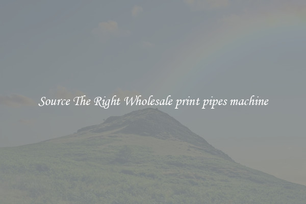 Source The Right Wholesale print pipes machine