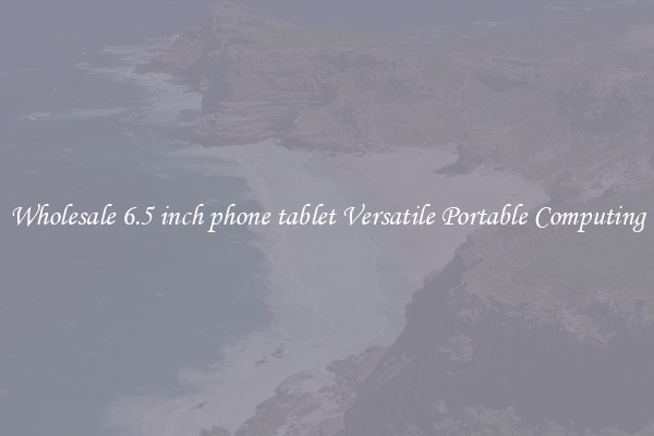 Wholesale 6.5 inch phone tablet Versatile Portable Computing