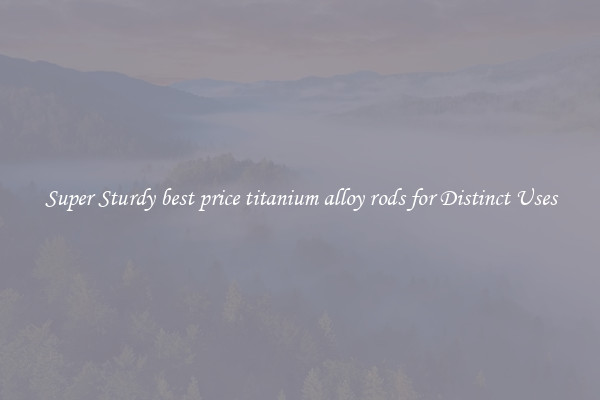 Super Sturdy best price titanium alloy rods for Distinct Uses
