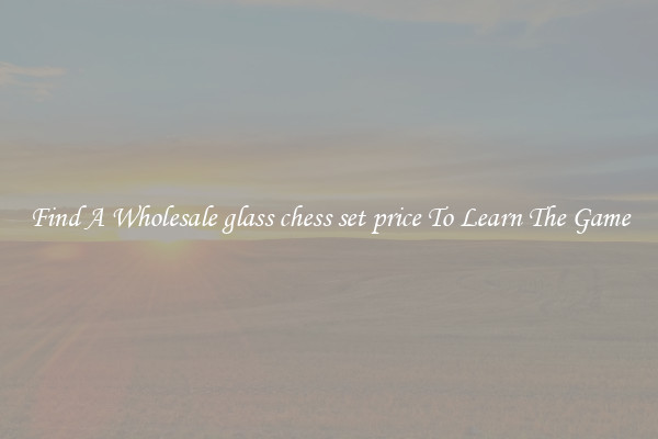 Find A Wholesale glass chess set price To Learn The Game