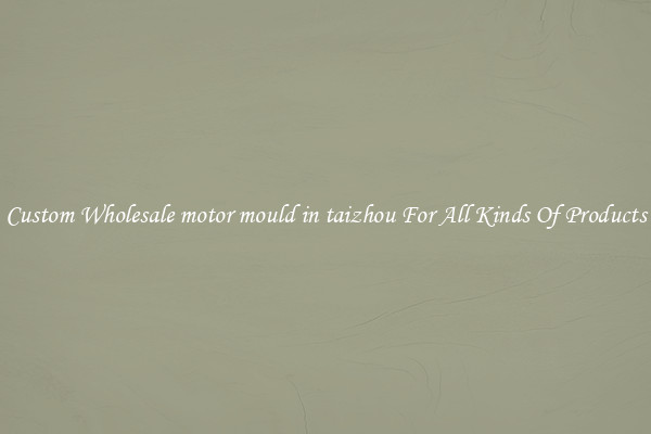 Custom Wholesale motor mould in taizhou For All Kinds Of Products