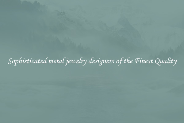 Sophisticated metal jewelry designers of the Finest Quality