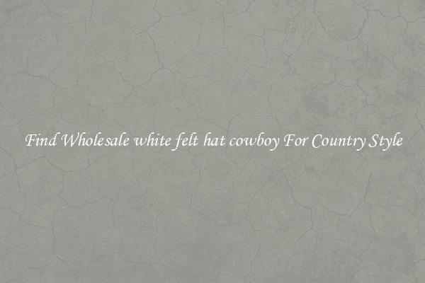 Find Wholesale white felt hat cowboy For Country Style