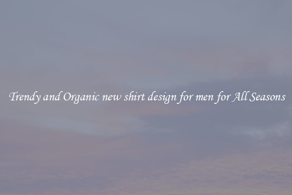 Trendy and Organic new shirt design for men for All Seasons