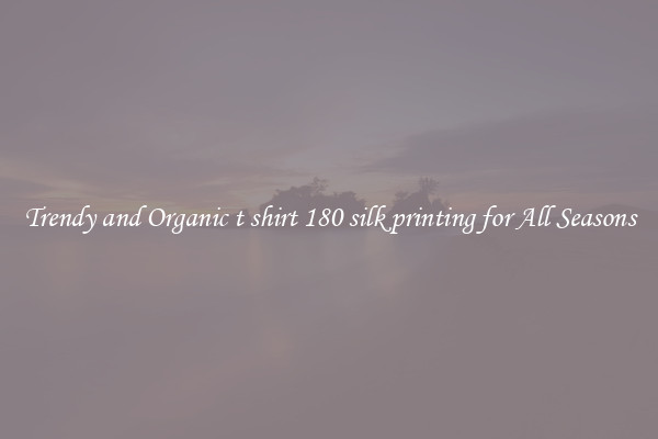Trendy and Organic t shirt 180 silk printing for All Seasons