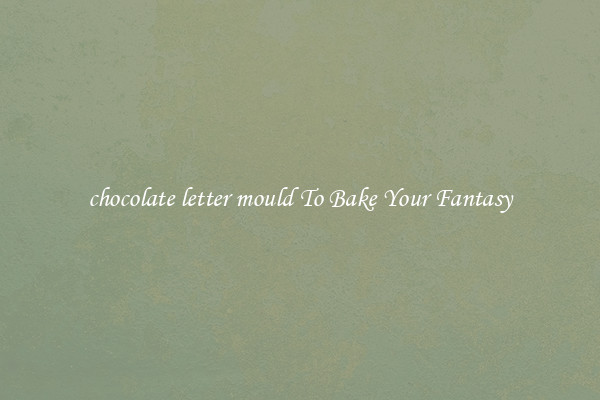chocolate letter mould To Bake Your Fantasy