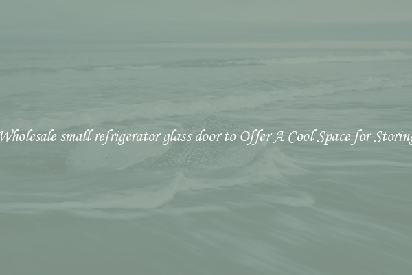 Wholesale small refrigerator glass door to Offer A Cool Space for Storing