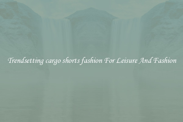 Trendsetting cargo shorts fashion For Leisure And Fashion