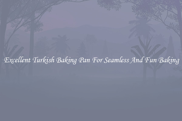 Excellent Turkish Baking Pan For Seamless And Fun Baking