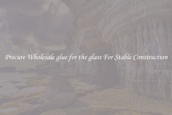 Procure Wholesale glue for the glass For Stable Construction