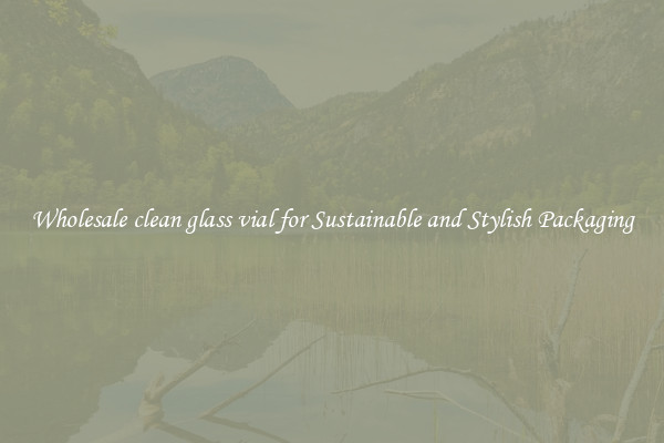 Wholesale clean glass vial for Sustainable and Stylish Packaging