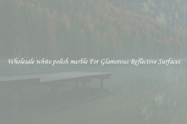 Wholesale white polish marble For Glamorous Reflective Surfaces