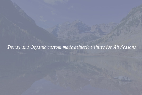 Trendy and Organic custom made athletic t shirts for All Seasons