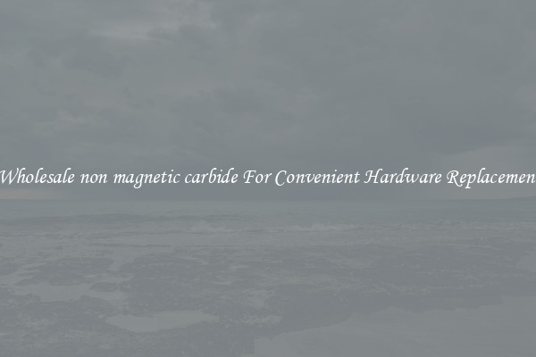 Wholesale non magnetic carbide For Convenient Hardware Replacement
