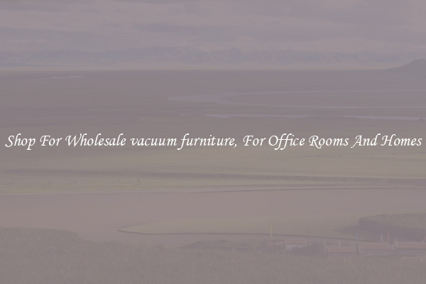 Shop For Wholesale vacuum furniture, For Office Rooms And Homes