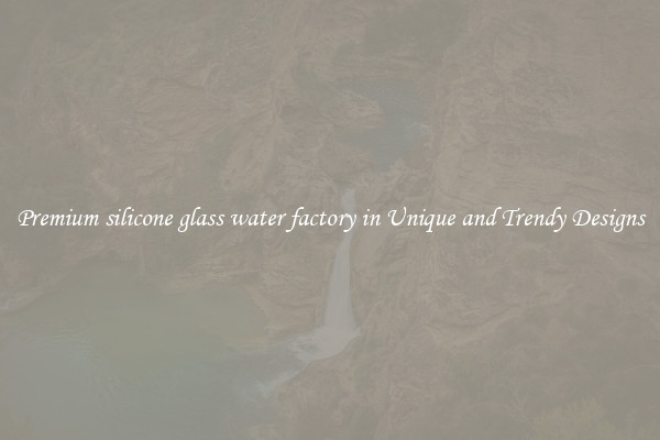 Premium silicone glass water factory in Unique and Trendy Designs